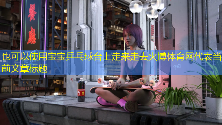 宝宝乒乓球台上走来走去火博体育网